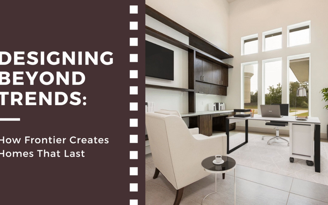 Designing Beyond Trends: How Frontier Creates Homes That Last